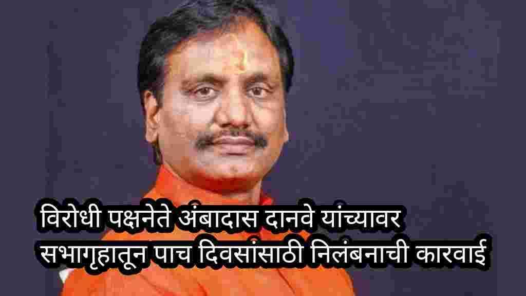विरोधी पक्षनेते अंबादास दानवे यांच्यावर सभागृहातून पाच दिवसांसाठी निलंबनाची कारवाई