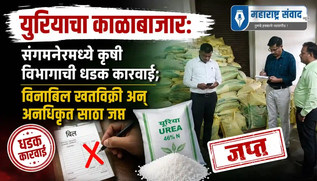 युरियाचा काळाबाजार: संगमनेरमध्ये कृषी विभागाची धडक कारवाई; विनाबिल खतविक्री अन् अनधिकृत साठा जप्त